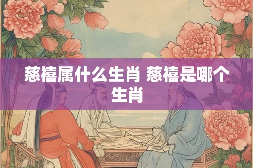 慈禧属什么生肖 慈禧是哪个生肖