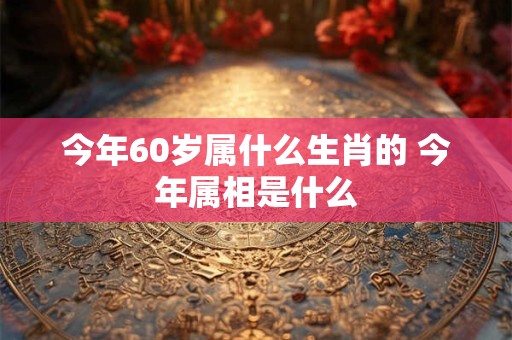 今年60岁属什么生肖的 今年属相是什么