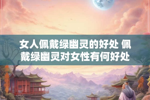 女人佩戴绿幽灵的好处 佩戴绿幽灵对女性有何好处