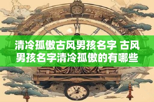 清冷孤傲古风男孩名字 古风男孩名字清冷孤傲的有哪些推荐