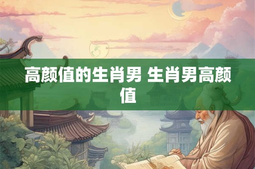 高颜值的生肖男 生肖男高颜值
