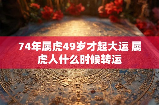 74年属虎49岁才起大运 属虎人什么时候转运