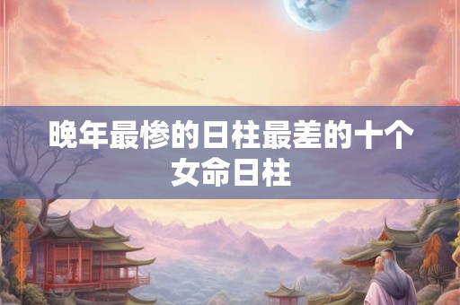 晚年最惨的日柱最差的十个女命日柱