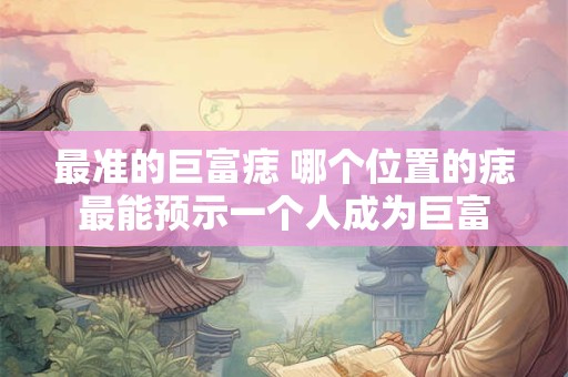 最准的巨富痣 哪个位置的痣最能预示一个人成为巨富 最准的巨富痣 哪个位置的痣最能预示一个人成为巨富