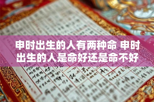 申时出生的人有两种命 申时出生的人是命好还是命不好