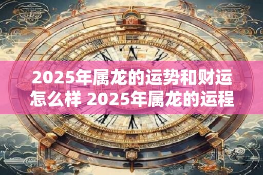 2025年属龙的运势和财运怎么样 2025年属龙的运程