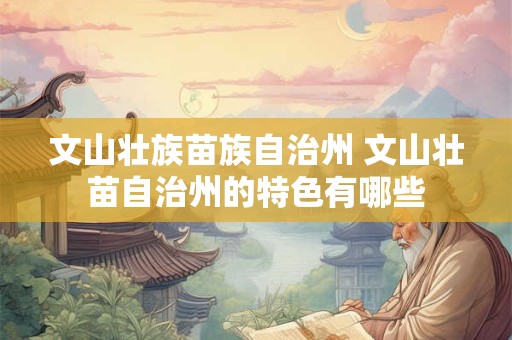 文山壮族苗族自治州 文山壮苗自治州的特色有哪些