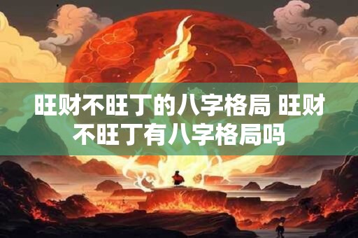 旺财不旺丁的八字格局 旺财不旺丁有八字格局吗 旺财不旺丁的八字格局 旺财不旺丁有八字格局吗