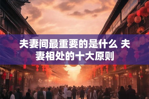 夫妻间最重要的是什么 夫妻相处的十大原则