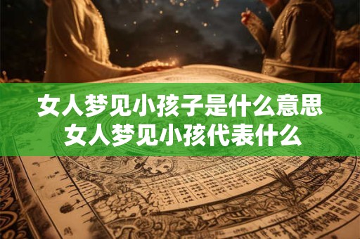 女人梦见小孩子是什么意思 女人梦见小孩代表什么