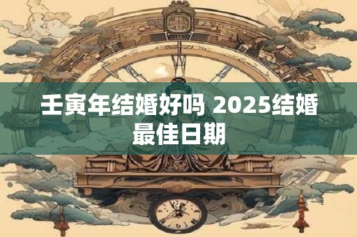 壬寅年结婚好吗 2025结婚最佳日期