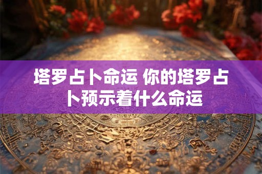 塔罗占卜命运 你的塔罗占卜预示着什么命运