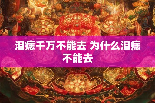 泪痣千万不能去 为什么泪痣不能去