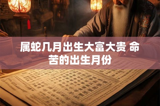 属蛇几月出生大富大贵 命苦的出生月份