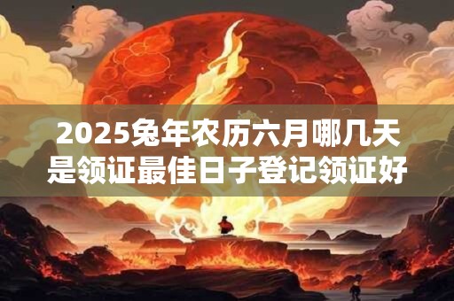 2025兔年农历六月哪几天是领证最佳日子登记领证好时机