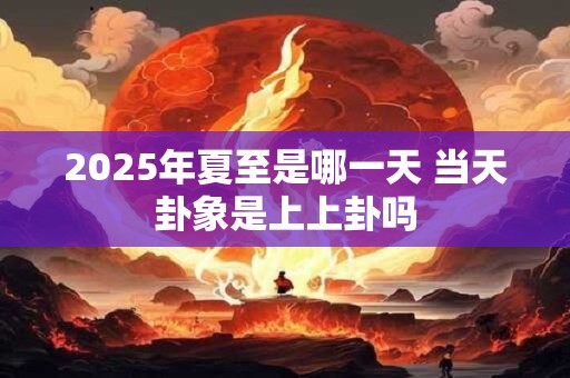 2025年夏至是哪一天 当天卦象是上上卦吗