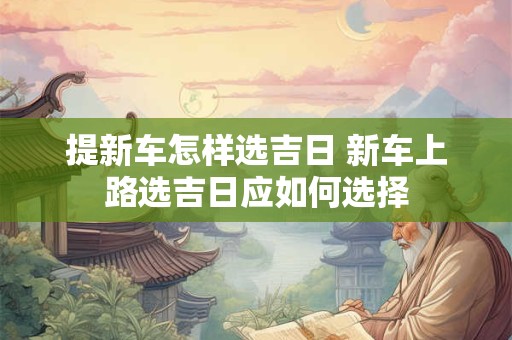 提新车怎样选吉日 新车上路选吉日应如何选择