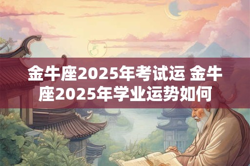 金牛座2025年考试运 金牛座2025年学业运势如何