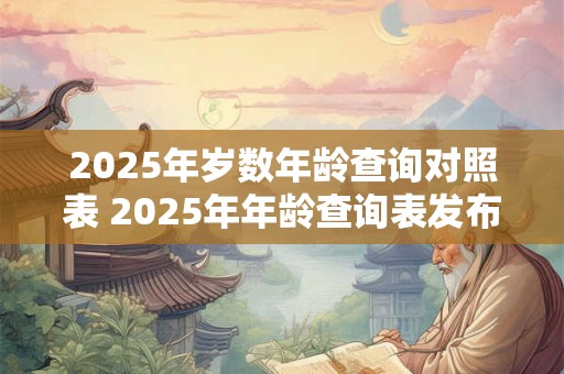 2025年岁数年龄查询对照表 2025年年龄查询表发布了吗