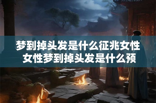 梦到掉头发是什么征兆女性 女性梦到掉头发是什么预兆