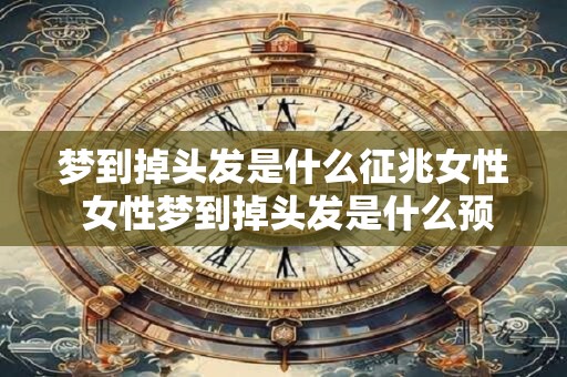 梦到掉头发是什么征兆女性 女性梦到掉头发是什么预兆