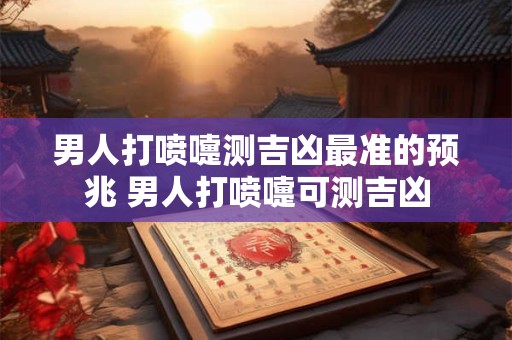 男人打喷嚏测吉凶最准的预兆 男人打喷嚏可测吉凶