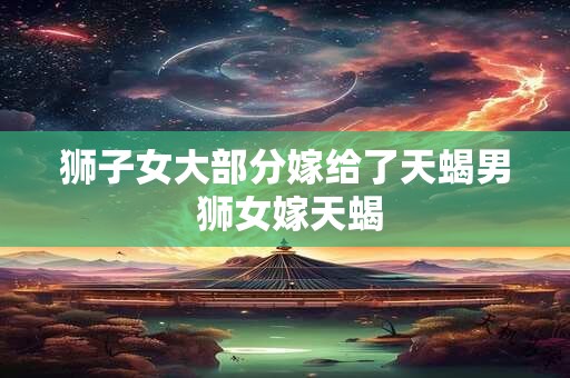 狮子女大部分嫁给了天蝎男 狮女嫁天蝎