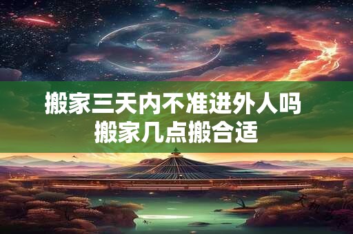 搬家三天内不准进外人吗 搬家几点搬合适 搬家三天内不准进外人吗 搬家几点搬合适