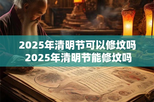 2025年清明节可以修坟吗 2025年清明节能修坟吗