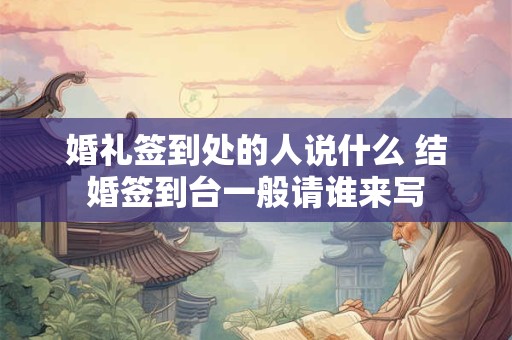 婚礼签到处的人说什么 结婚签到台一般请谁来写