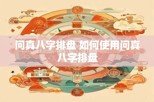 问真八字排盘 如何使用问真八字排盘