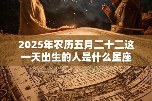 2025年农历五月二十二这一天出生的人是什么星座