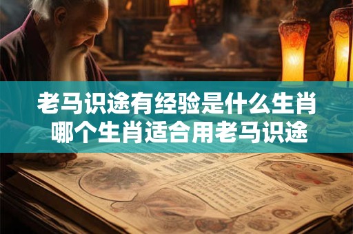 老马识途有经验是什么生肖 哪个生肖适合用老马识途有经验来形容