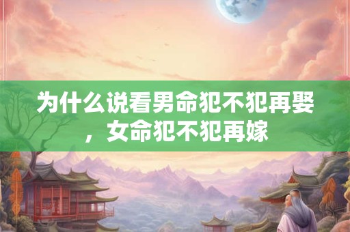 为什么说看男命犯不犯再娶，女命犯不犯再嫁