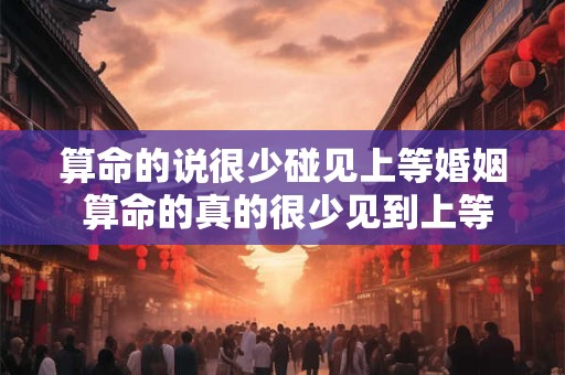 算命的说很少碰见上等婚姻 算命的真的很少见到上等婚姻吗