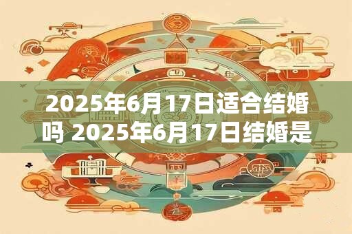 2025年6月17日适合结婚吗 2025年6月17日结婚是否合适