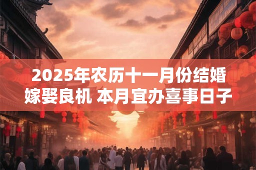 2025年农历十一月份结婚嫁娶良机 本月宜办喜事日子