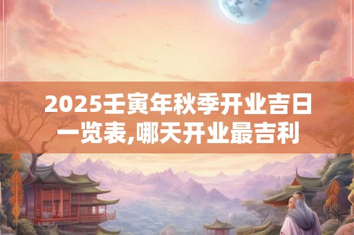 2025壬寅年秋季开业吉日一览表,哪天开业最吉利