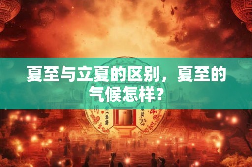 夏至与立夏的区别，夏至的气候怎样？