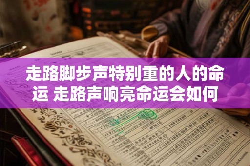 走路脚步声特别重的人的命运 走路声响亮命运会如何 走路脚步声特别重的人的命运 走路声响亮命运会如何