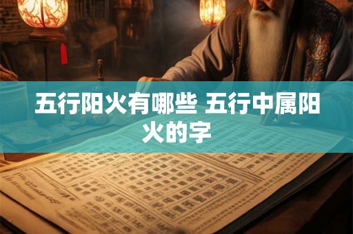 五行阳火有哪些 五行中属阳火的字