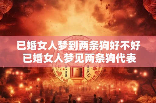 已婚女人梦到两条狗好不好 已婚女人梦见两条狗代表什么故事