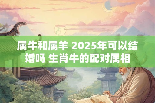 属牛和属羊 2025年可以结婚吗 生肖牛的配对属相