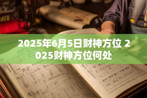 2025年6月5日财神方位 2025财神方位何处