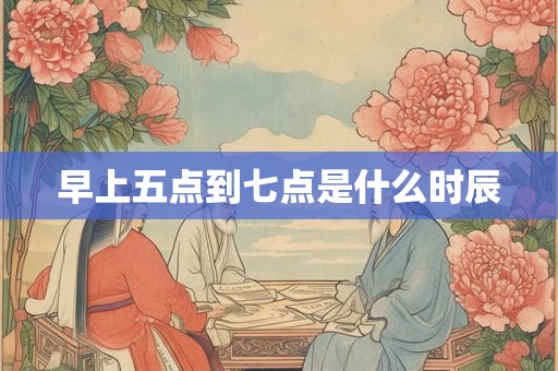 早上五点到七点是什么时辰