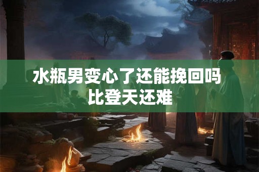 水瓶男变心了还能挽回吗 比登天还难
