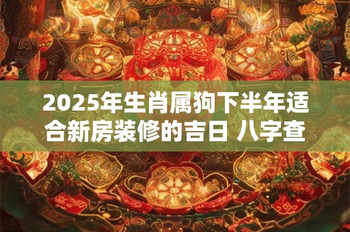 2025年生肖属狗下半年适合新房装修的吉日 八字查询更精准