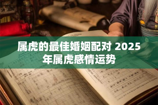 属虎的最佳婚姻配对 2025年属虎感情运势