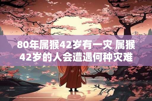 80年属猴42岁有一灾 属猴42岁的人会遭遇何种灾难