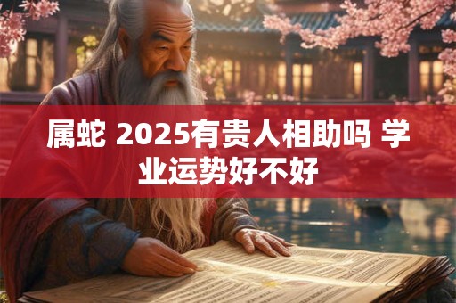 属蛇 2025有贵人相助吗 学业运势好不好